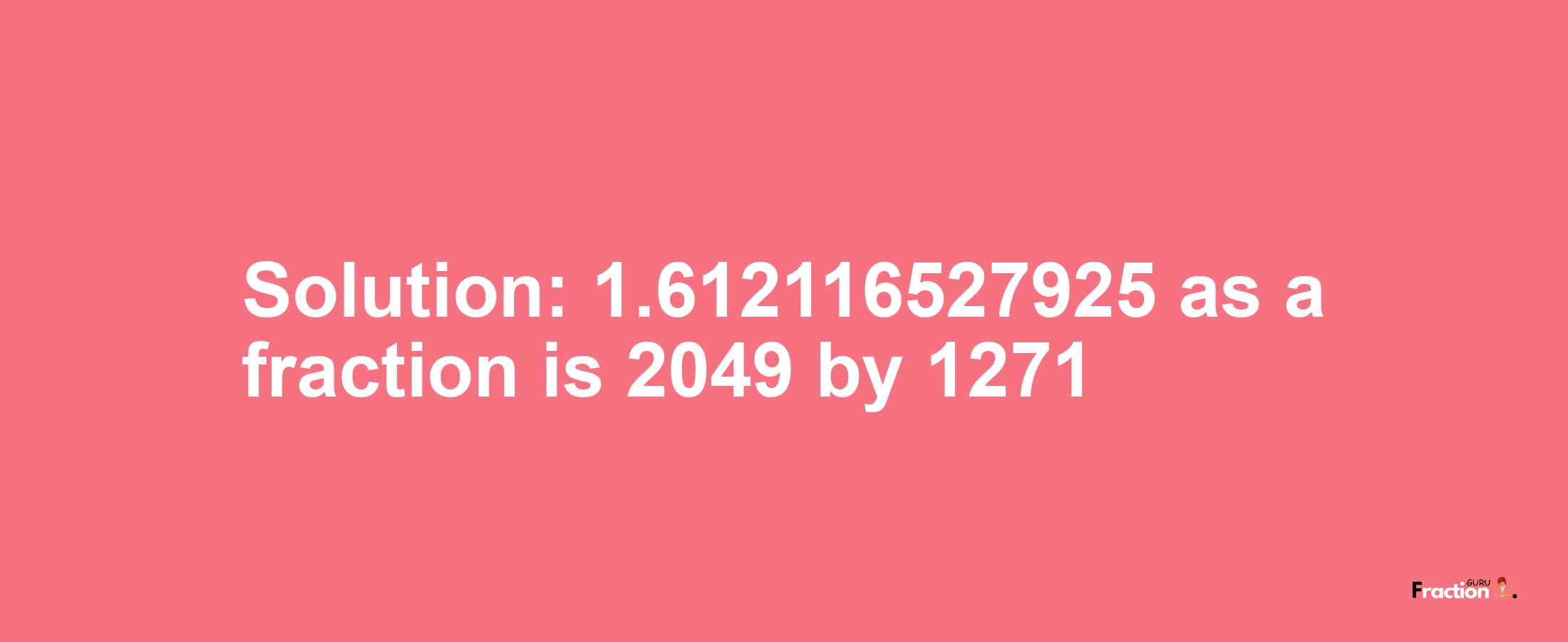 Solution:1.612116527925 as a fraction is 2049/1271